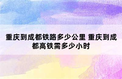 重庆到成都铁路多少公里 重庆到成都高铁需多少小时